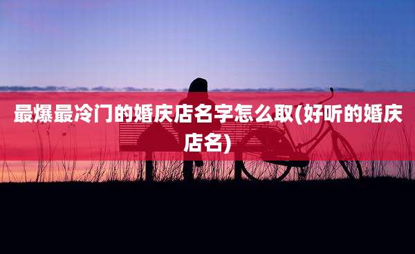 最爆最冷门的婚庆店名字怎么取(好听的婚庆店名)