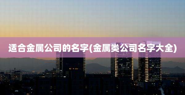 适合金属公司的名字(金属类公司名字大全)