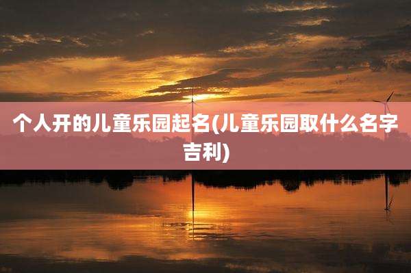 个人开的儿童乐园起名(儿童乐园取什么名字吉利)