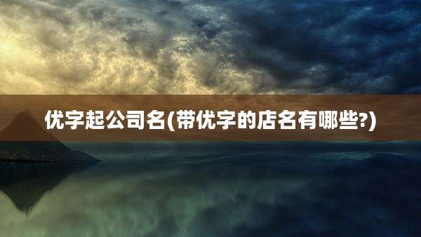 优字起公司名(带优字的店名有哪些?)