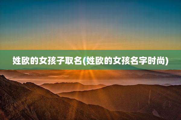 姓欧的女孩子取名(姓欧的女孩名字时尚)