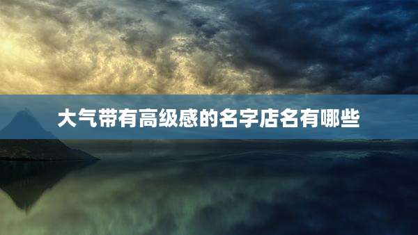 大气带有高级感的名字店名有哪些