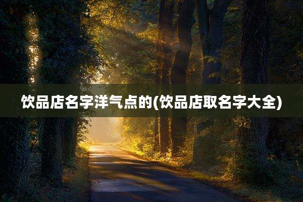 饮品店名字洋气点的(饮品店取名字大全)