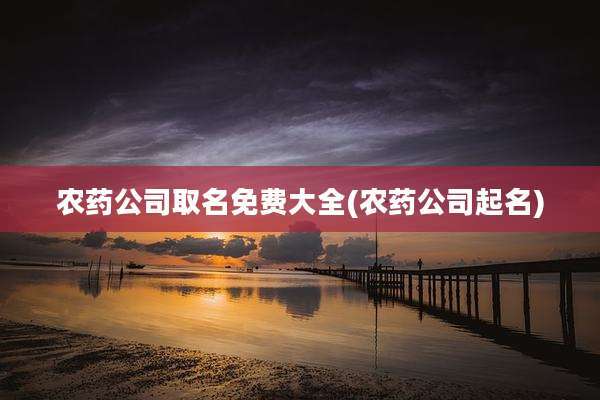 农药公司取名免费大全(农药公司起名)