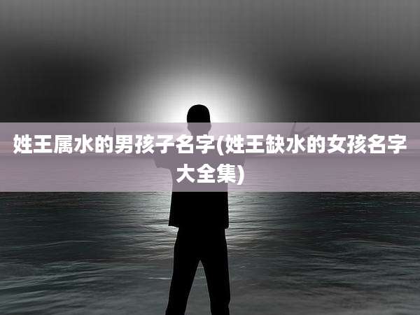 姓王属水的男孩子名字(姓王缺水的女孩名字大全集)