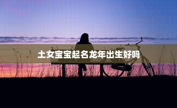 土女宝宝起名龙年出生好吗