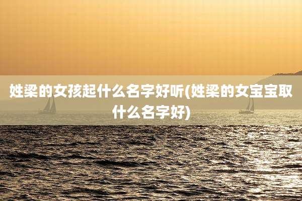 姓梁的女孩起什么名字好听(姓梁的女宝宝取什么名字好)