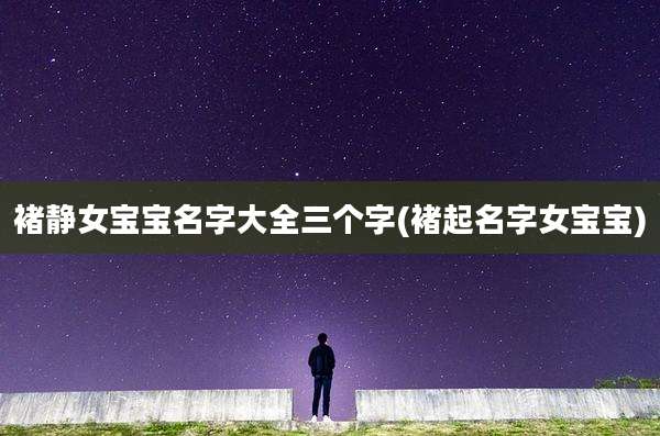 褚静女宝宝名字大全三个字(褚起名字女宝宝)