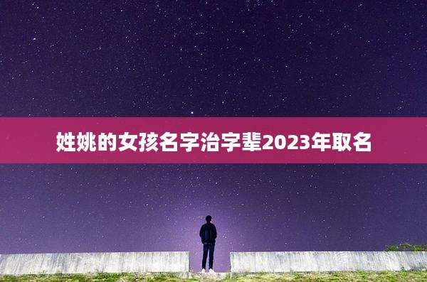 姓姚的女孩名字治字辈2023年取名