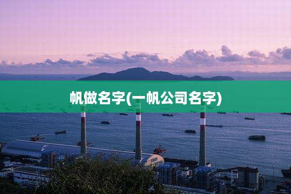 帆做名字(一帆公司名字)
