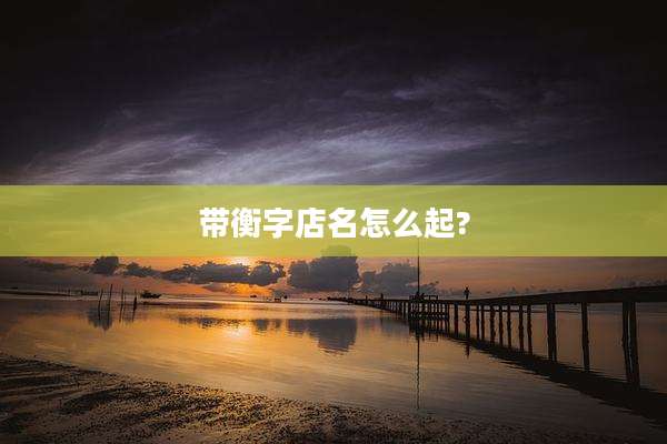 带衡字店名怎么起?