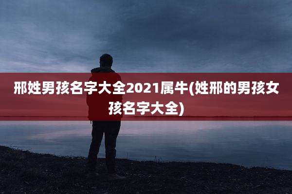 邢姓男孩名字大全2021属牛(姓邢的男孩女孩名字大全)