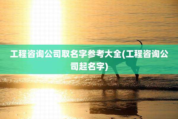 工程咨询公司取名字参考大全(工程咨询公司起名字)