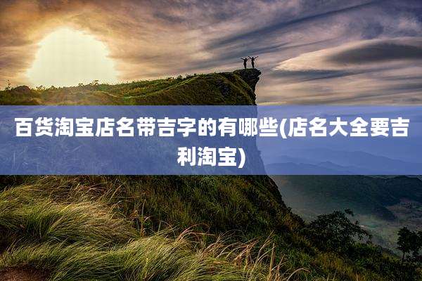 百货淘宝店名带吉字的有哪些(店名大全要吉利淘宝)