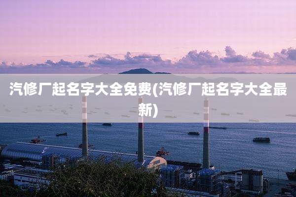 汽修厂起名字大全免费(汽修厂起名字大全最新)
