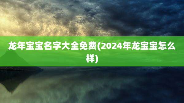 龙年宝宝名字大全免费(2024年龙宝宝怎么样)
