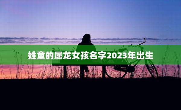姓童的属龙女孩名字2023年出生