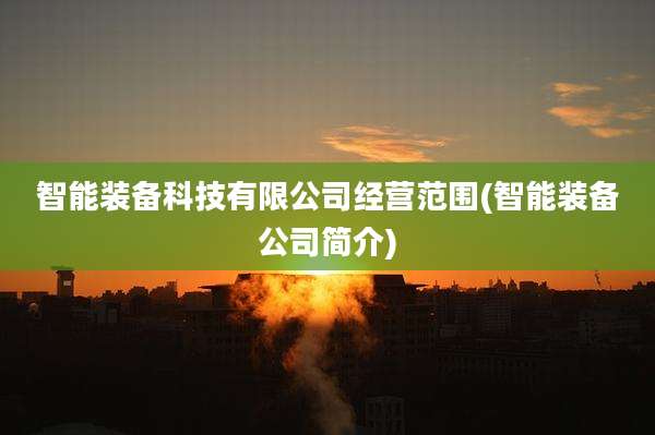 智能装备科技有限公司经营范围(智能装备公司简介)