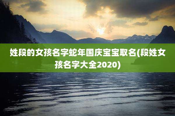 姓段的女孩名字蛇年国庆宝宝取名(段姓女孩名字大全2020)