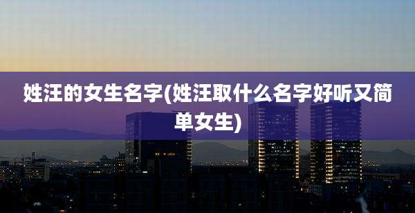 姓汪的女生名字(姓汪取什么名字好听又简单女生)