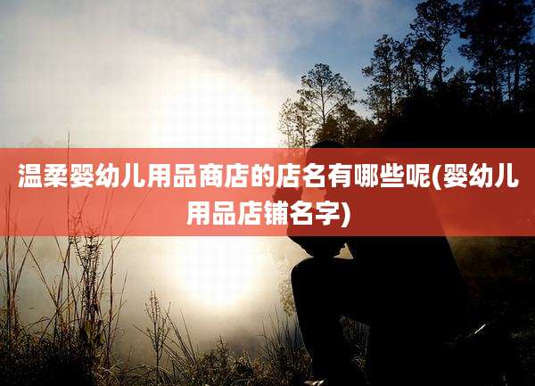 温柔婴幼儿用品商店的店名有哪些呢(婴幼儿用品店铺名字)