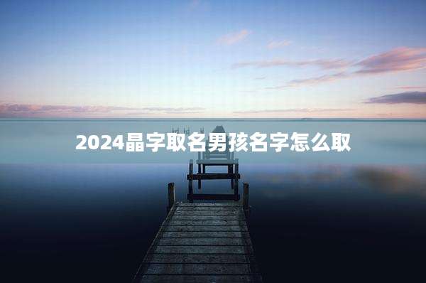 2024晶字取名男孩名字怎么取