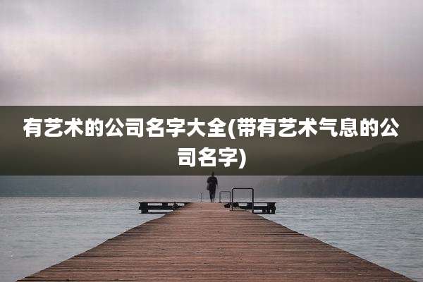 有艺术的公司名字大全(带有艺术气息的公司名字)