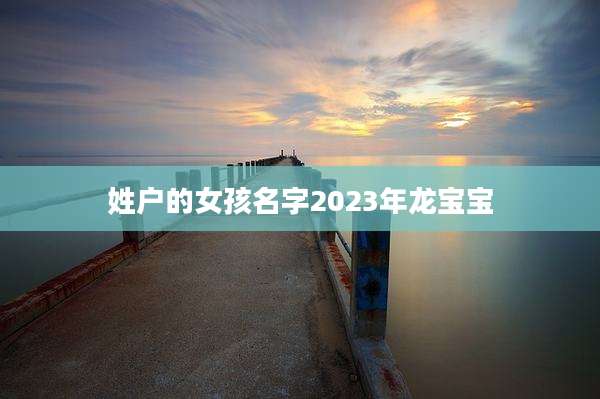 姓户的女孩名字2023年龙宝宝