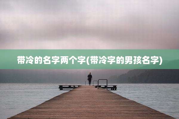 带冷的名字两个字(带冷字的男孩名字)