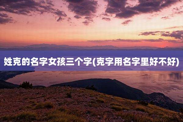 姓克的名字女孩三个字(克字用名字里好不好)