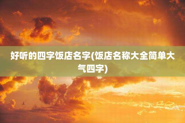 好听的四字饭店名字(饭店名称大全简单大气四字)