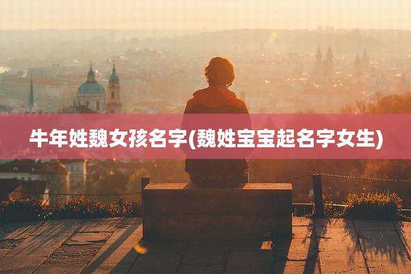 牛年姓魏女孩名字(魏姓宝宝起名字女生)