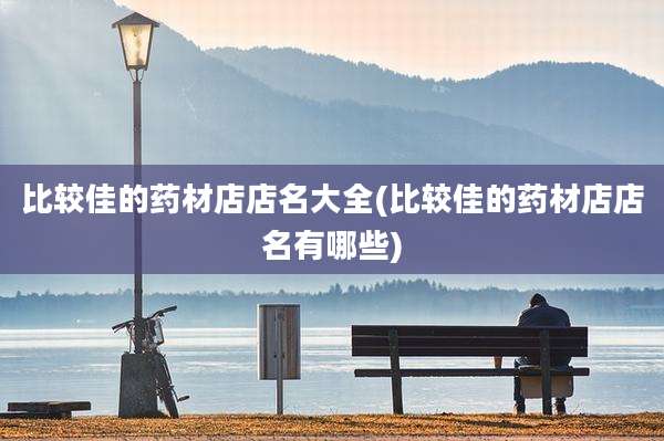 比较佳的药材店店名大全(比较佳的药材店店名有哪些)