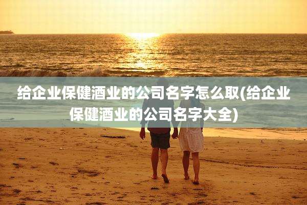 给企业保健酒业的公司名字怎么取(给企业保健酒业的公司名字大全)