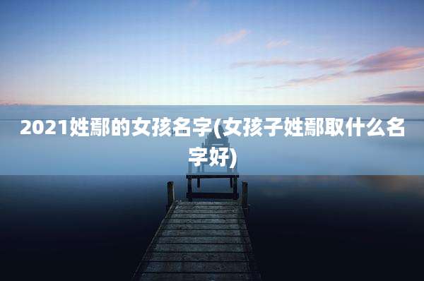 2021姓鄢的女孩名字(女孩子姓鄢取什么名字好)