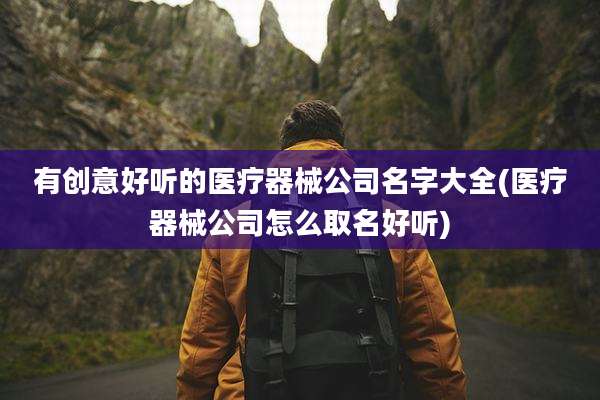 有创意好听的医疗器械公司名字大全(医疗器械公司怎么取名好听)