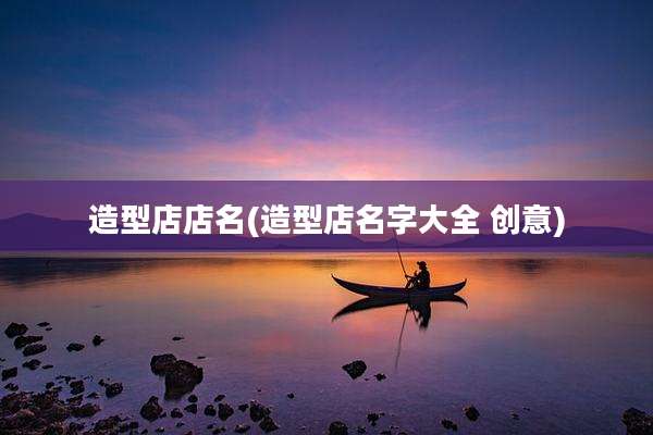 造型店店名(造型店名字大全 创意)