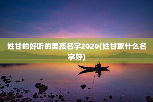 姓甘的好听的男孩名字2020(姓甘取什么名字好)