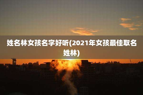 姓名林女孩名字好听(2021年女孩最佳取名姓林)