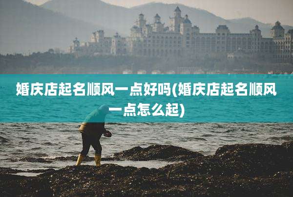 婚庆店起名顺风一点好吗(婚庆店起名顺风一点怎么起)