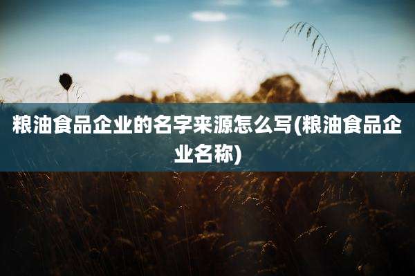 粮油食品企业的名字来源怎么写(粮油食品企业名称)
