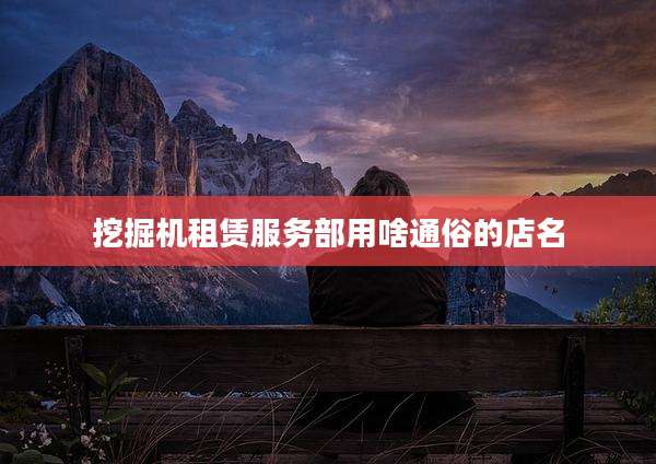 挖掘机租赁服务部用啥通俗的店名