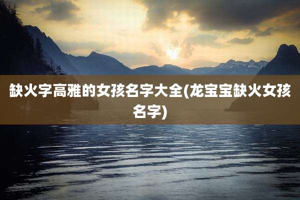 缺火字高雅的女孩名字大全(龙宝宝缺火女孩名字)