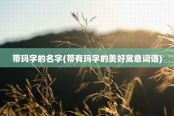 带玛字的名字(带有玛字的美好寓意词语)