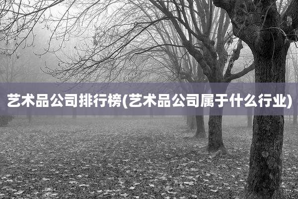 艺术品公司排行榜(艺术品公司属于什么行业)