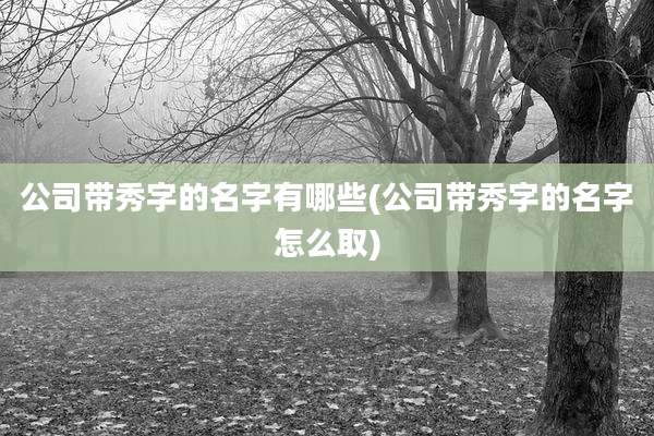公司带秀字的名字有哪些(公司带秀字的名字怎么取)