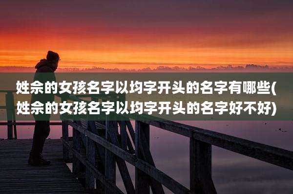 姓佘的女孩名字以均字开头的名字有哪些(姓佘的女孩名字以均字开头的名字好不好)