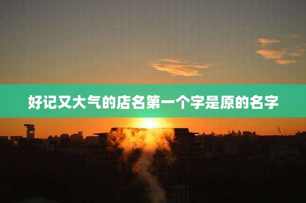 好记又大气的店名第一个字是原的名字
