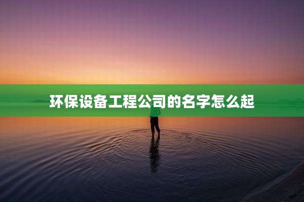 环保设备工程公司的名字怎么起