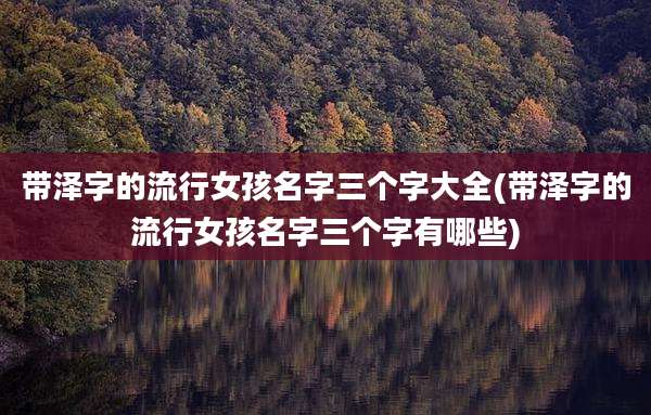 带泽字的流行女孩名字三个字大全(带泽字的流行女孩名字三个字有哪些)